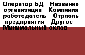 Оператор БД › Название организации ­ Компания-работодатель › Отрасль предприятия ­ Другое › Минимальный оклад ­ 20 000 - Все города Работа » Вакансии   . Мордовия респ.